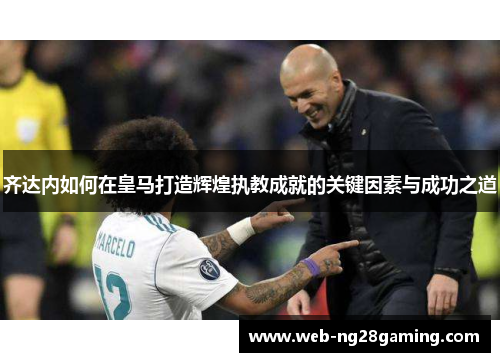 齐达内如何在皇马打造辉煌执教成就的关键因素与成功之道