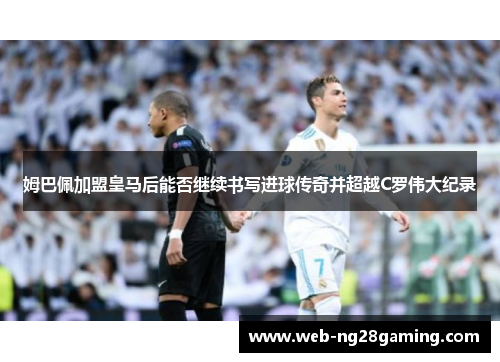 姆巴佩加盟皇马后能否继续书写进球传奇并超越C罗伟大纪录