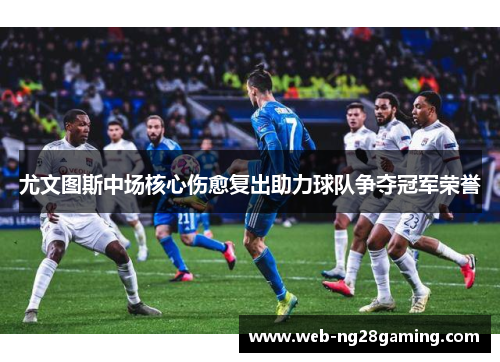 尤文图斯中场核心伤愈复出助力球队争夺冠军荣誉