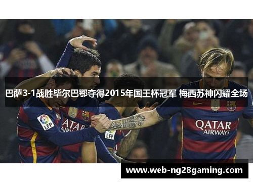 巴萨3-1战胜毕尔巴鄂夺得2015年国王杯冠军 梅西苏神闪耀全场