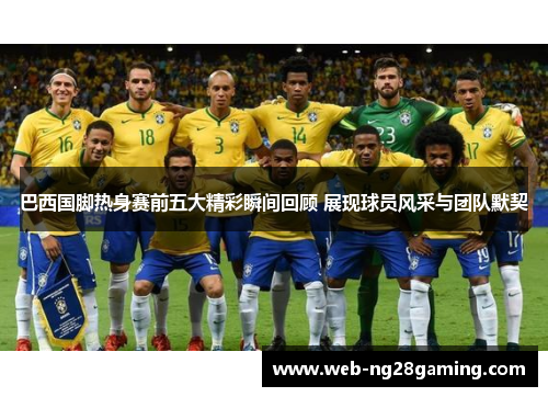 巴西国脚热身赛前五大精彩瞬间回顾 展现球员风采与团队默契