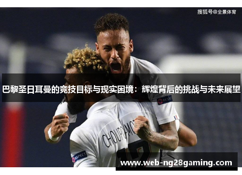 巴黎圣日耳曼的竞技目标与现实困境：辉煌背后的挑战与未来展望