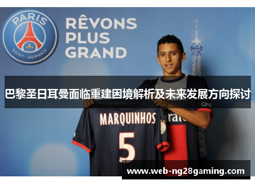巴黎圣日耳曼面临重建困境解析及未来发展方向探讨