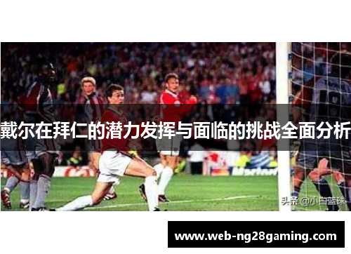 戴尔在拜仁的潜力发挥与面临的挑战全面分析