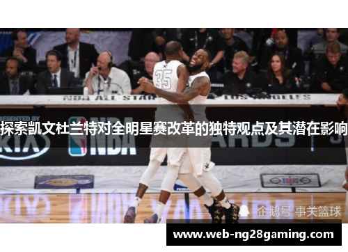探索凯文杜兰特对全明星赛改革的独特观点及其潜在影响