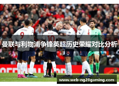 曼联与利物浦争锋英超历史荣耀对比分析