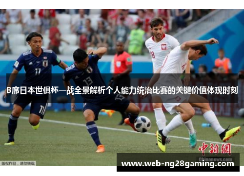 B席日本世俱杯一战全景解析个人能力统治比赛的关键价值体现时刻