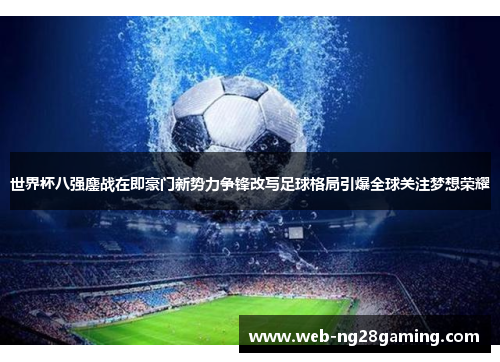 世界杯八强鏖战在即豪门新势力争锋改写足球格局引爆全球关注梦想荣耀