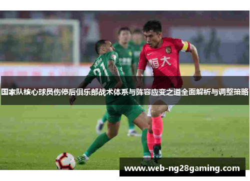 国家队核心球员伤停后俱乐部战术体系与阵容应变之道全面解析与调整策略