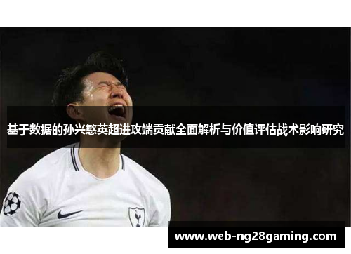 基于数据的孙兴慜英超进攻端贡献全面解析与价值评估战术影响研究