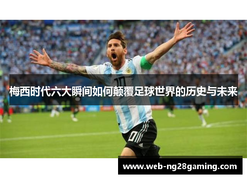 梅西时代六大瞬间如何颠覆足球世界的历史与未来