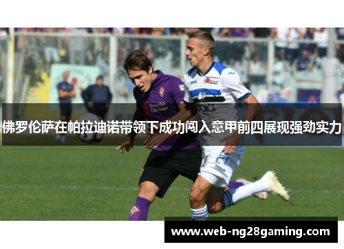 佛罗伦萨在帕拉迪诺带领下成功闯入意甲前四展现强劲实力 佛罗伦萨在帕拉迪诺带领下成功闯入意甲前四展现强劲实力