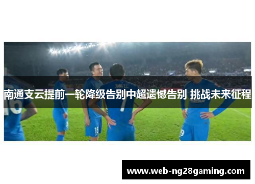 南通支云提前一轮降级告别中超遗憾告别 挑战未来征程 南通支云提前一轮降级告别中超遗憾告别 挑战未来征程