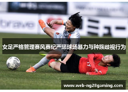 女足严格管理赛风赛纪严惩球场暴力与种族歧视行为 女足严格管理赛风赛纪严惩球场暴力与种族歧视行为