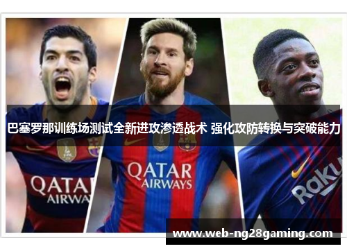 巴塞罗那训练场测试全新进攻渗透战术 强化攻防转换与突破能力 巴塞罗那训练场测试全新进攻渗透战术 强化攻防转换与突破能力
