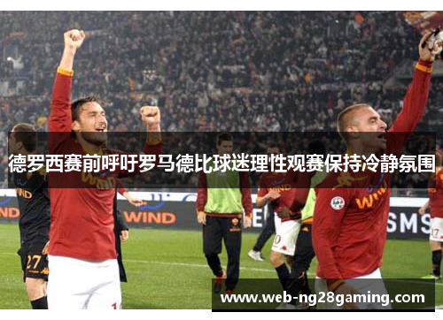 德罗西赛前呼吁罗马德比球迷理性观赛保持冷静氛围 德罗西赛前呼吁罗马德比球迷理性观赛保持冷静氛围