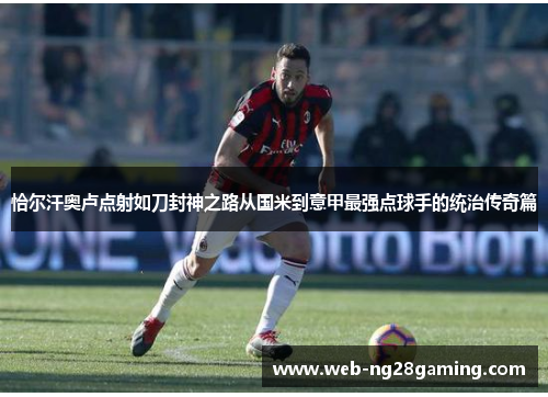 恰尔汗奥卢点射如刀封神之路从国米到意甲最强点球手的统治传奇篇