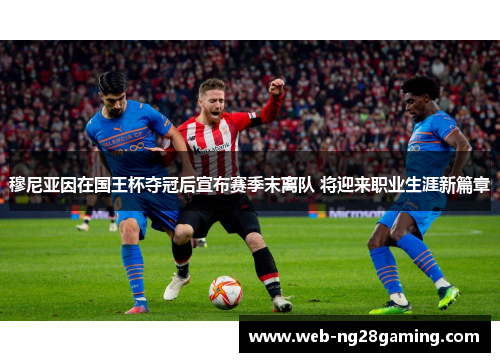 穆尼亚因在国王杯夺冠后宣布赛季末离队 将迎来职业生涯新篇章 穆尼亚因在国王杯夺冠后宣布赛季末离队 将迎来职业生涯新篇章