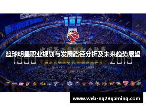 篮球明星职业规划与发展路径分析及未来趋势展望 篮球明星职业规划与发展路径分析及未来趋势展望