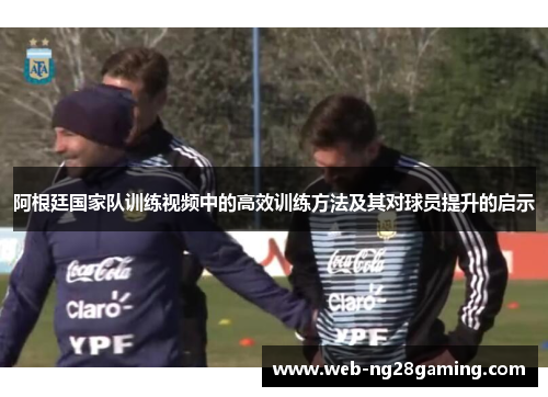 阿根廷国家队训练视频中的高效训练方法及其对球员提升的启示